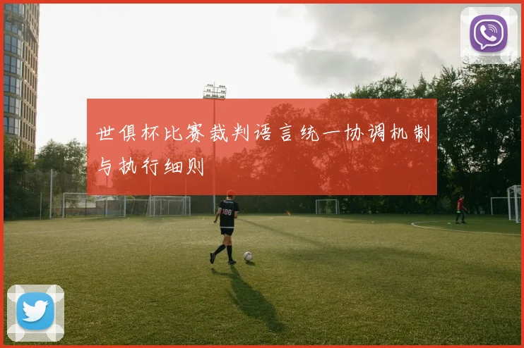 世俱杯比赛裁判语言统一协调机制与执行细则