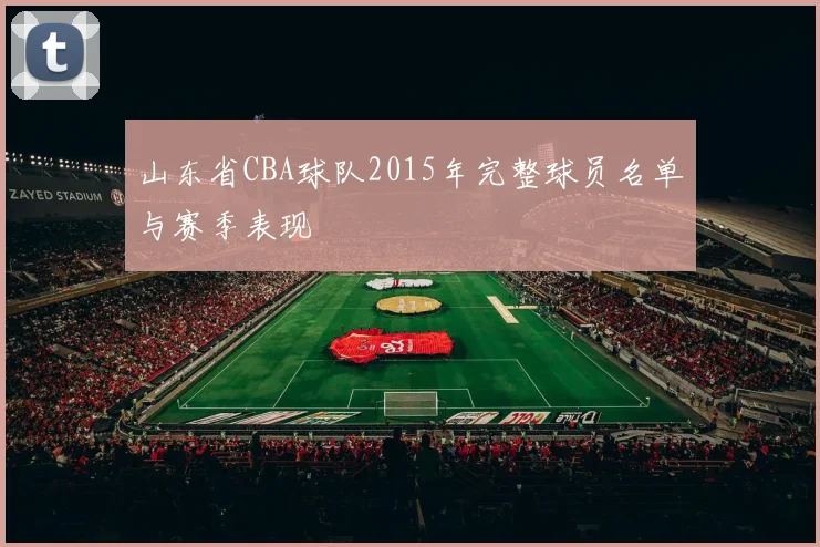 山东省CBA球队2015年完整球员名单与赛季表现