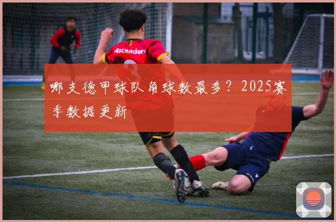 哪支德甲球队角球数最多？2025赛季数据更新