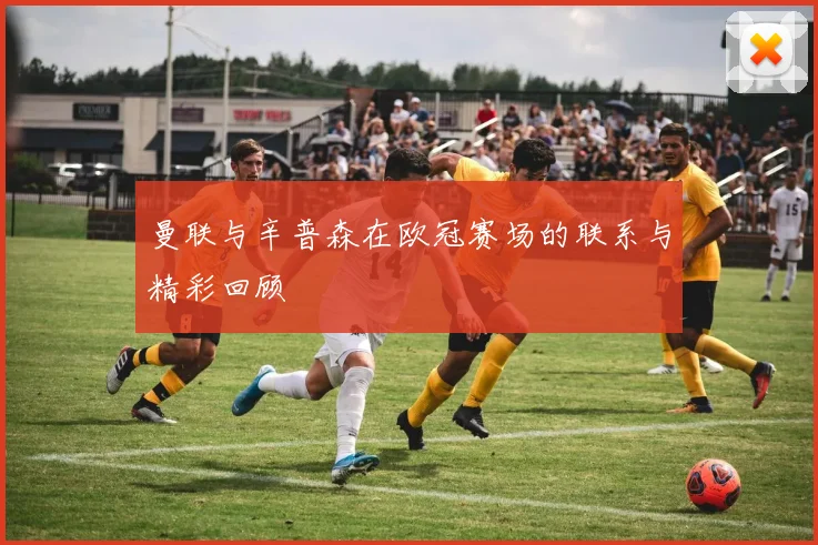 曼联与辛普森在欧冠赛场的联系与精彩回顾