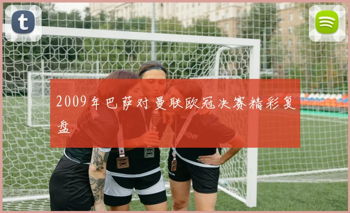 2009年巴萨对曼联欧冠决赛精彩复盘