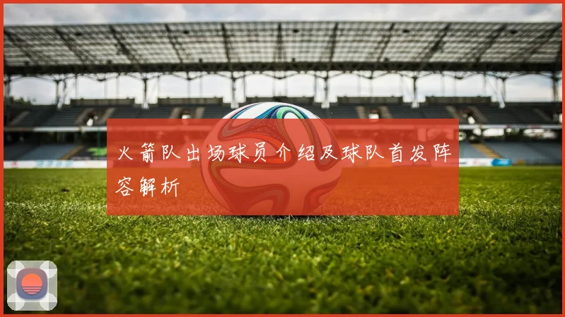 火箭队出场球员介绍及球队首发阵容解析