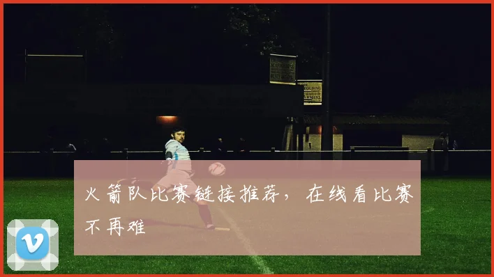 火箭队比赛链接推荐，在线看比赛不再难