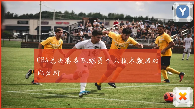 CBA总决赛各队球员个人技术数据对比分析