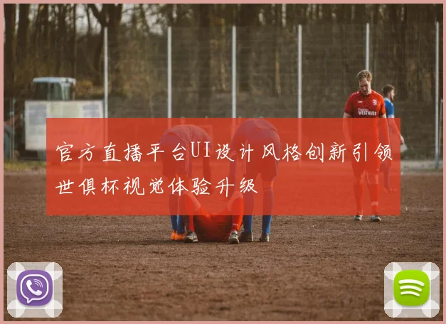 官方直播平台UI设计风格创新引领世俱杯视觉体验升级