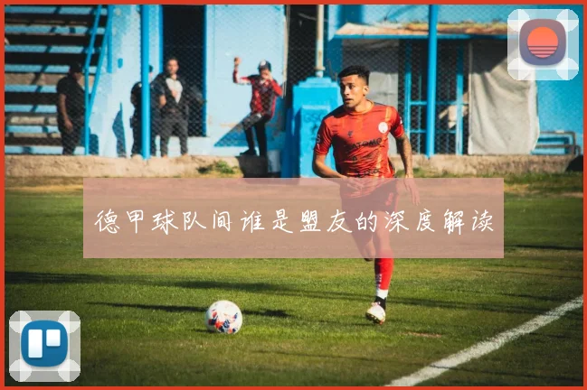 德甲球队间谁是盟友的深度解读
