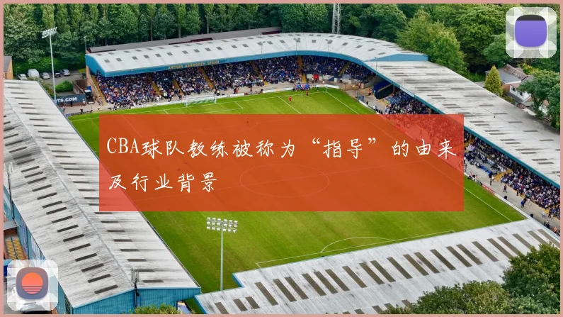 CBA球队教练被称为“指导”的由来及行业背景
