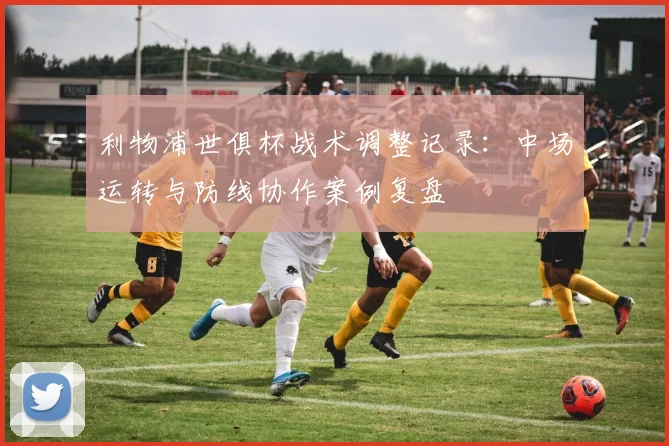 利物浦世俱杯战术调整记录：中场运转与防线协作案例复盘